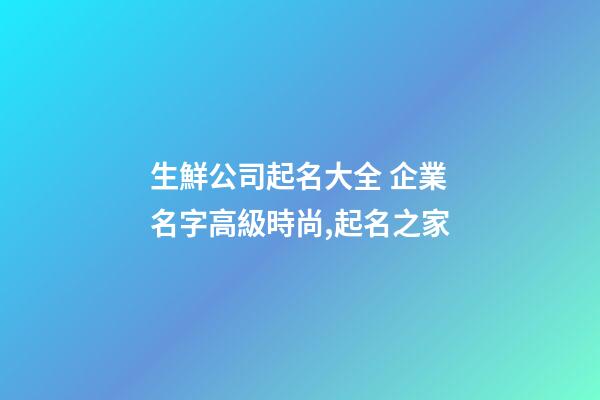 生鮮公司起名大全 企業名字高級時尚,起名之家-第1張-公司起名-玄機派